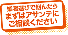 業者選びで悩んだらまずはアサンテにご相談ください